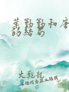 叶勤勤和唐小樱的结局
