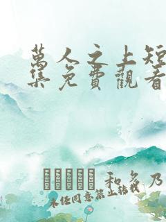 万人之上短剧全集免费观看