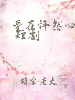 爱在怦然心动时 短剧
