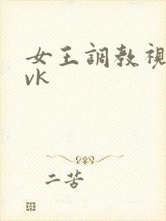 女王调教视频丨vk