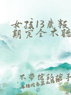 女孩13岁叛逆期完全不听话怎么办