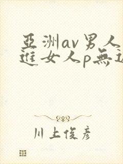 亚洲av男人捅进女人p无遮挡