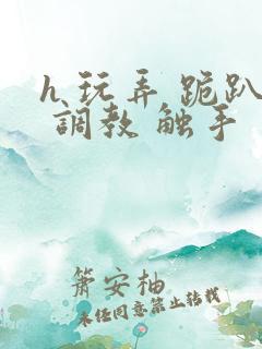 h 玩弄 跪趴 调教 触手