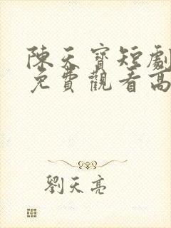 陈天宝短剧全集免费观看高清