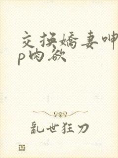 交换娇妻呻吟4p肉欲