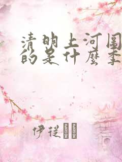 清明上河图描述的是什么季节的景象