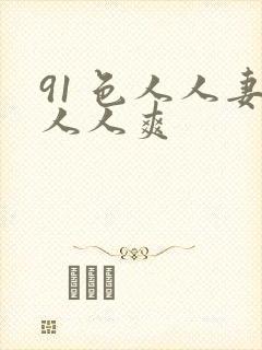 91 色人人妻人人爽
