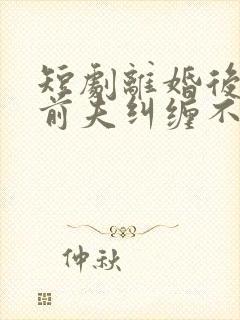 短剧离婚后总裁前夫纠缠不休