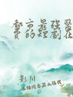 都市最强医尊免费的短剧在线观看完整版
