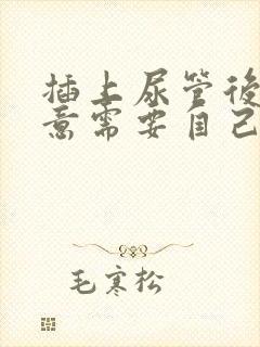插上尿管后有尿意需要自己尿吗