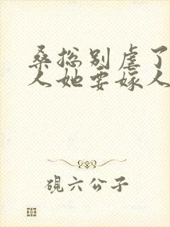 桑总别虐了,夫人她要嫁人了