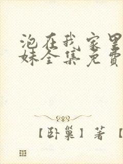 泡在我家里的辣妹全集免费观看动漫