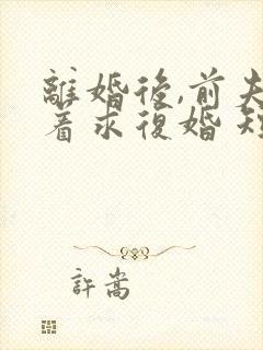 离婚后,前夫哭着求复婚 短剧