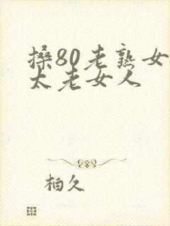 搡80老熟女老太老女人
