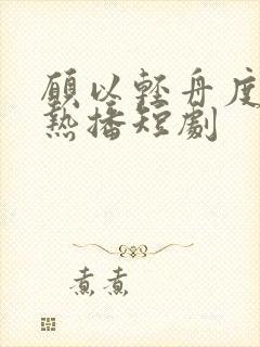 愿以轻舟度余生热播短剧