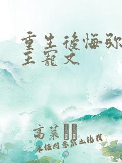 重生后悔弥补男主宠文