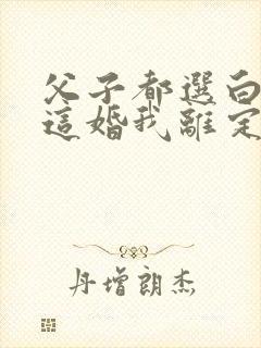 父子都选白月光这婚我离定