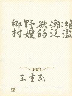 乡野欲潮:绝色村嫂的泛滥春情 小说