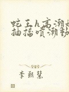蛇王h高潮娇喘抽搐喷潮动漫