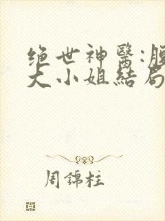 绝世神医:腹黑大小姐结局