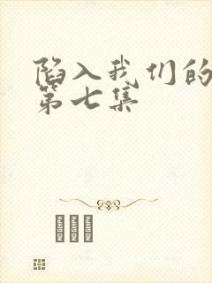 陷入我们的热恋第七集