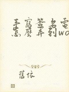 手写签名电子版怎么弄到word