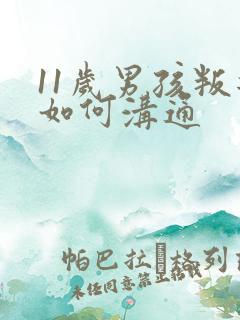 11岁男孩叛逆如何沟通