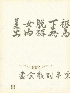 美女脱下裤子露出内裤无马赛克