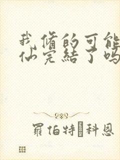 我修的可能是假仙完结了吗