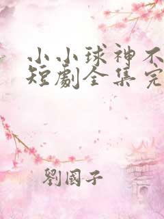 小小球神不好惹短剧全集完整版