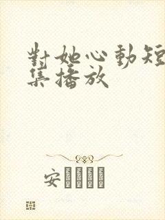 对她心动短剧全集播放