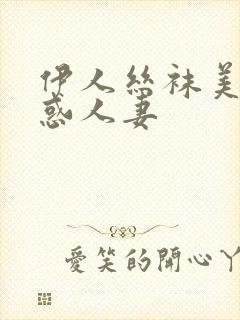 伊人丝袜美腿诱惑人妻