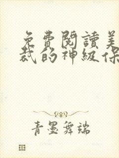 免费阅读美女总裁的神级保镖