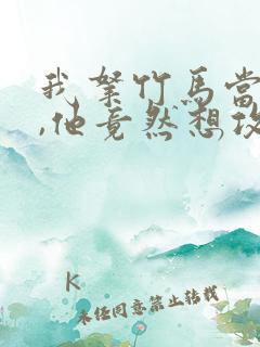 我拿竹马当兄弟,他竟然想攻我小说免费阅读