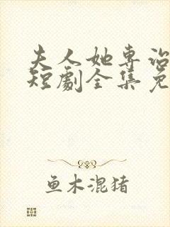 夫人她专治不服短剧全集免费观看全集