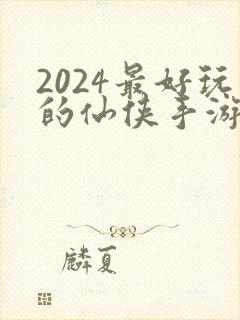 2024最好玩的仙侠手游是哪个