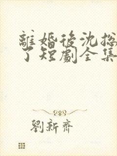 离婚后沈总后悔了短剧全集