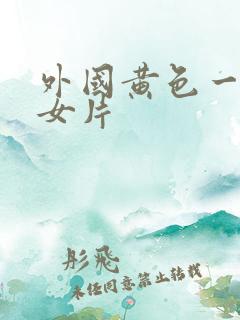 外国黄色一级美女片