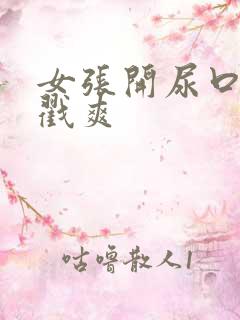 女张开尿口被男戳爽