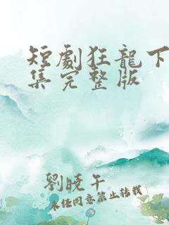 短剧狂龙下山全集完整版