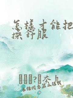 怎样才能把女人操舒服