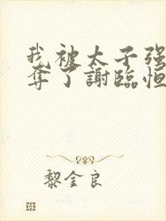 我被太子强取豪夺了谢临恒的小说免费阅读