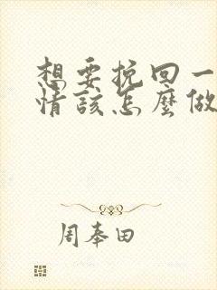 想要挽回一段感情该怎么做