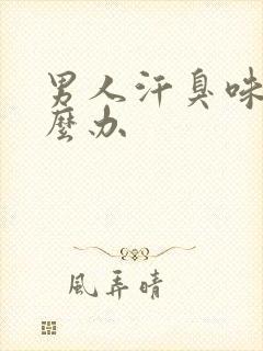 男人汗臭味重怎么办