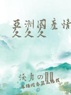 亚洲国产情久久久久久