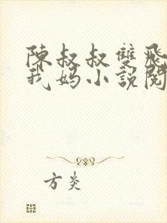 陈叔叔双飞我和我妈小说阅读