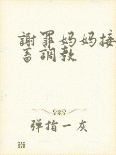 谢罪妈妈接受鬼畜调教