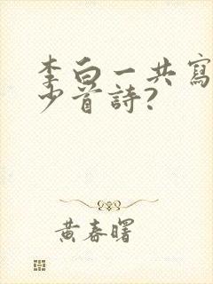 李白一共写了多少首诗?