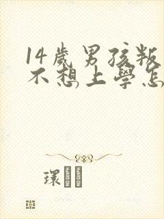 14岁男孩叛逆不想上学怎么办
