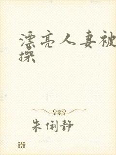 漂亮人妻被黑人操